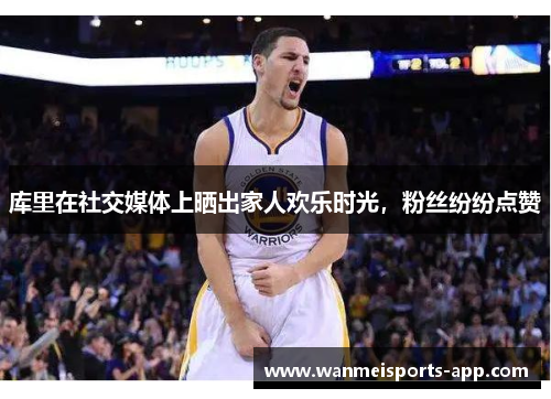 库里在社交媒体上晒出家人欢乐时光，粉丝纷纷点赞