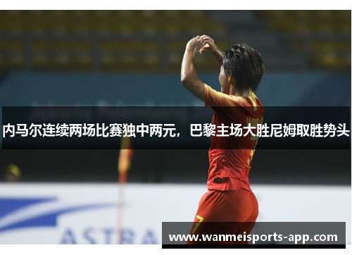 内马尔连续两场比赛独中两元，巴黎主场大胜尼姆取胜势头