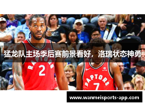 猛龙队主场季后赛前景看好，洛瑞状态神勇