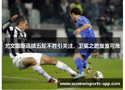 尤文图斯连续五轮不胜引关注，卫冕之路岌岌可危