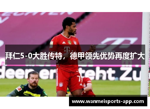拜仁5-0大胜传特，德甲领先优势再度扩大