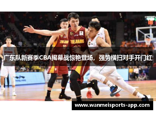 广东队新赛季CBA揭幕战惊艳登场，强势横扫对手开门红