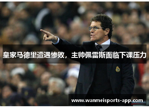 皇家马德里遭遇惨败，主帅佩雷斯面临下课压力