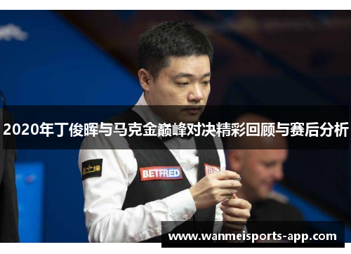 2020年丁俊晖与马克金巅峰对决精彩回顾与赛后分析