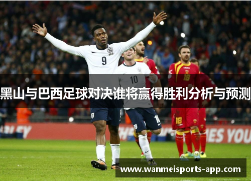 黑山与巴西足球对决谁将赢得胜利分析与预测