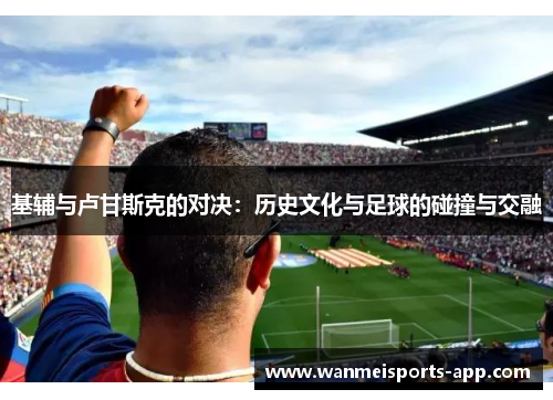 基辅与卢甘斯克的对决：历史文化与足球的碰撞与交融