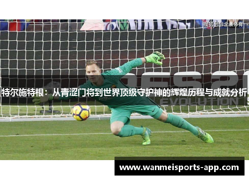 特尔施特根：从青涩门将到世界顶级守护神的辉煌历程与成就分析