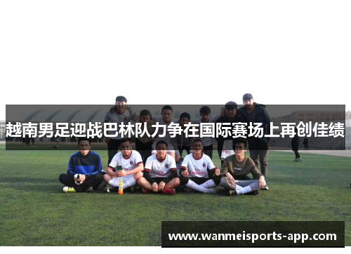 越南男足迎战巴林队力争在国际赛场上再创佳绩