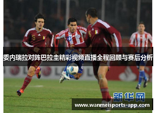 委内瑞拉对阵巴拉圭精彩视频直播全程回顾与赛后分析